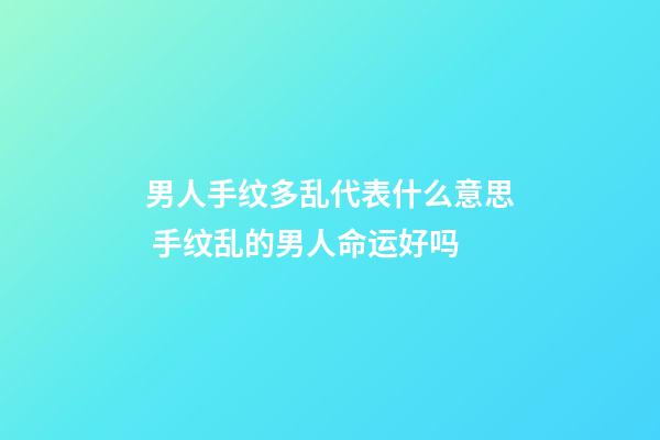 男人手纹多乱代表什么意思 手纹乱的男人命运好吗